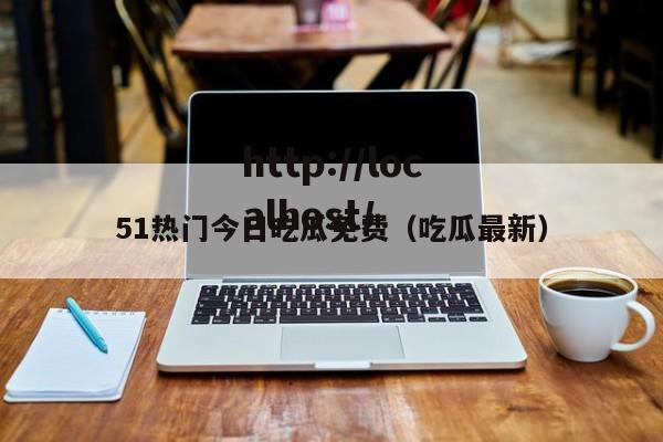 51热门今日吃瓜免费（吃瓜最新）