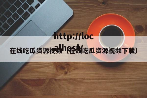 在线吃瓜资源视频（在线吃瓜资源视频下载）